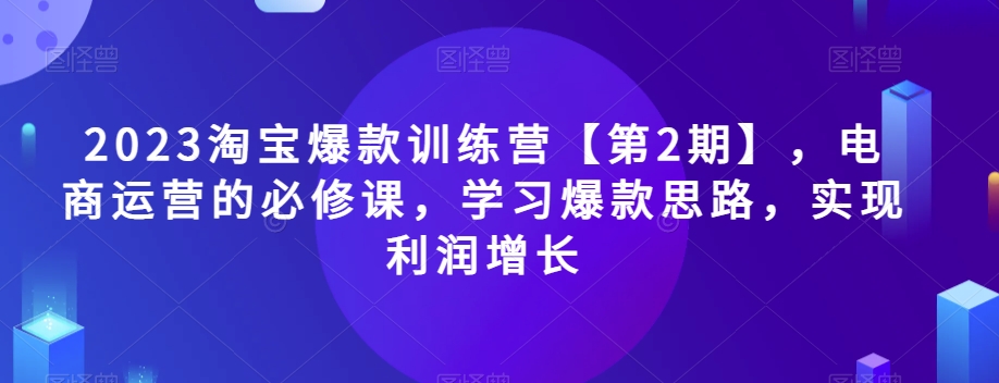 8039-20231105-2023淘宝爆款训练营【第2期】，电商运营的必修课，学习爆款思路，实现利润增长