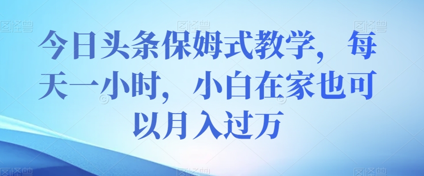 8043-20231105-今日头条保姆式教学，每天一小时，小白在家也可以月入过万【揭秘】