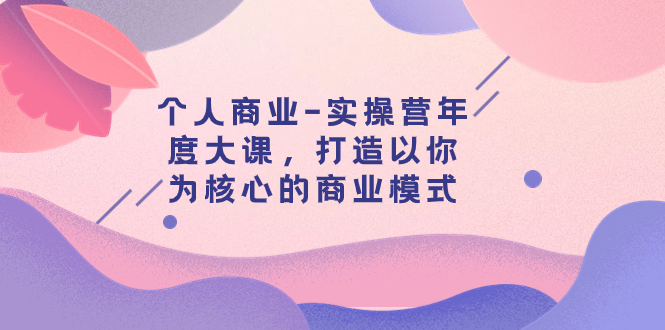 671 个人商业实战营 _ 年度大课⭐（7755期）个人商业-实操营年度大课，打造以你为核心的商业模式（29节课）