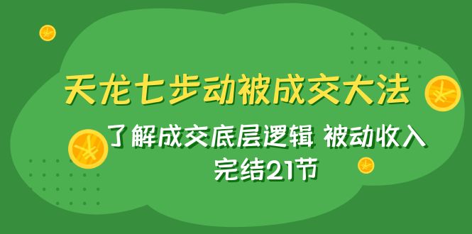 670 天龙七步-被动成交大法-21集全⭐（7753期）天龙/七步动被成交大法：了解成交底层逻辑 被动收入 完结21节