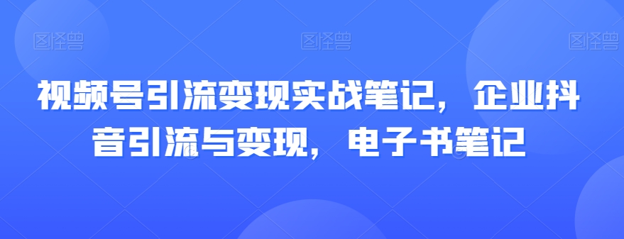 8049-20231106-视频号引流变现实战笔记，企业抖音引流与变现，电子书笔记