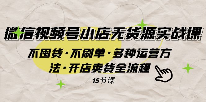 视频号小店无货源实操课⭐（7779期）微信视频号小店无货源实战 不囤货·不刷单·多种运营方法·开店卖货全流程