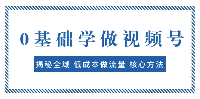 零基础学做视频号⭐（7784期）0基础学做视频号：揭秘全域 低成本做流量 核心方法  快速出爆款 轻松变现