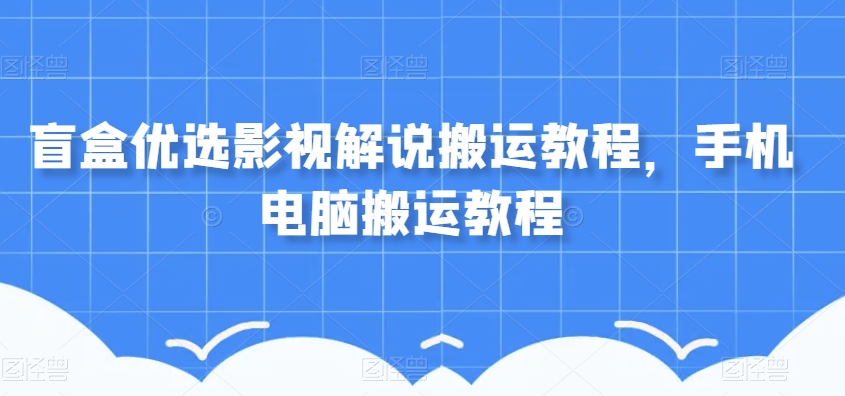 8138-20231111-盲盒优选影视解说搬运教程，手机电脑搬运教程