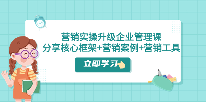 【完结】小马宋-营销实践课⭐（7821期）营销实操升级·企业管理课：分享核心框架+营销案例+营销工具（课程+文档）