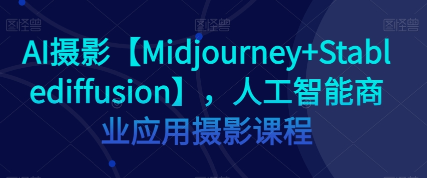 8165-20231113-AI摄影【Midjourney+Stablediffusion】，人工智能商业应用摄影课程