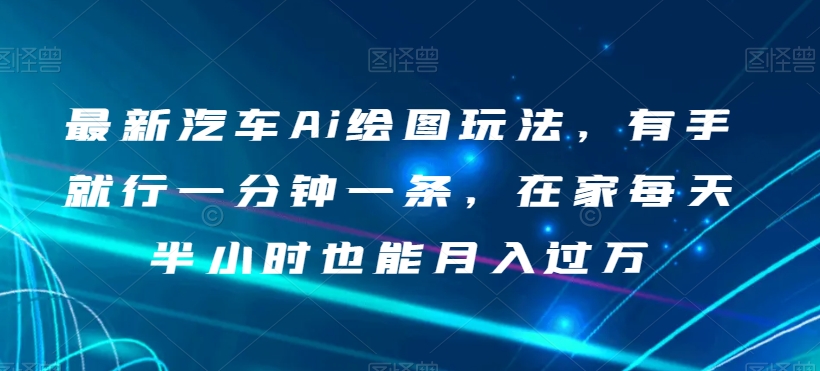 8173-20231113-最新汽车Ai绘图玩法，有手就行一分钟一条，在家每天半小时也能月入过万【揭秘】