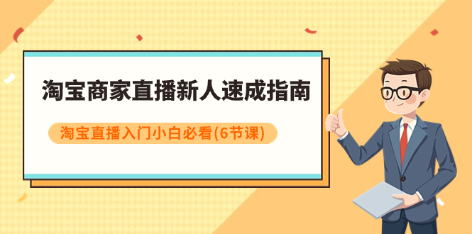 （7861期）淘宝商家直播新人速成指南，淘宝直播入门小白必看（6节课）