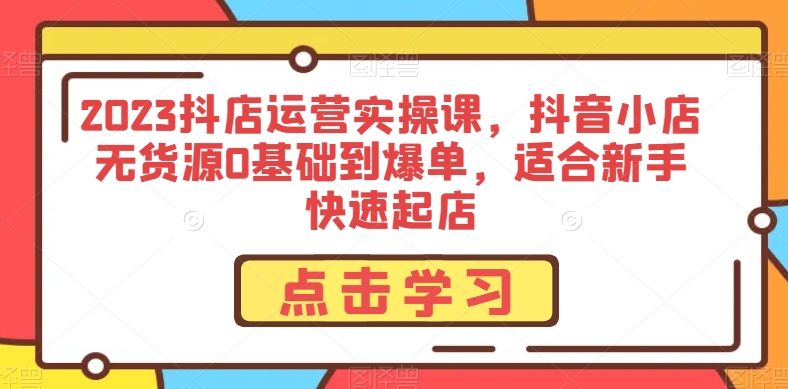 8189-20231115-2023抖店运营实操课，抖音小店无货源0基础到爆单，适合新手快速起店