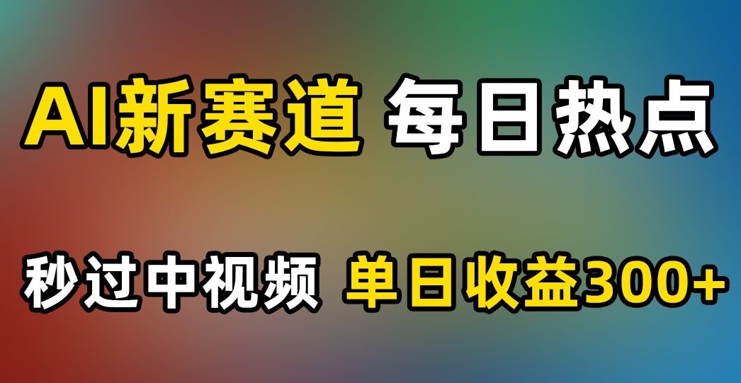 8219-20231117-AI新赛道，每日热点，秒过中视频，单日收益300+【揭秘】