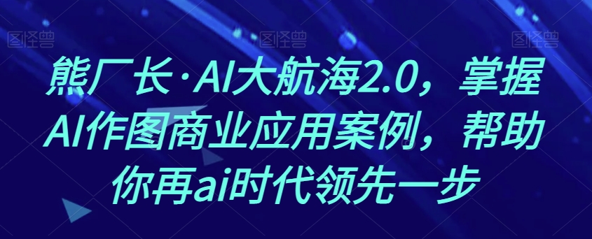 8222-20231117-熊厂长·AI大航海2.0，掌握AI作图商业应用案例，帮助你再ai时代领先一步