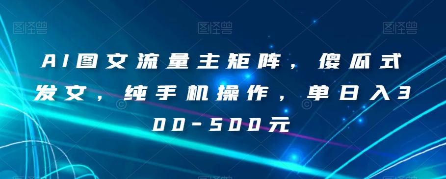 8256-20231120-AI图文流量主矩阵，傻瓜式发文，纯手机操作，单日入300-500元【揭秘】