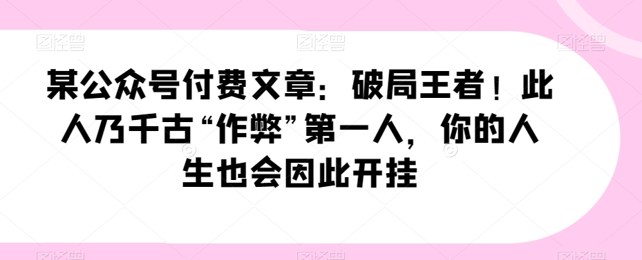 8263-20231121-某公众号付费文章：破局王者！此人乃千古“作弊”第一人，你的人生也会因此开挂