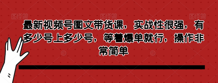 8267-20231121-最新视频号图文带货课，实战性很强，有多少号上多少号，等着爆单就行，操作非常简单