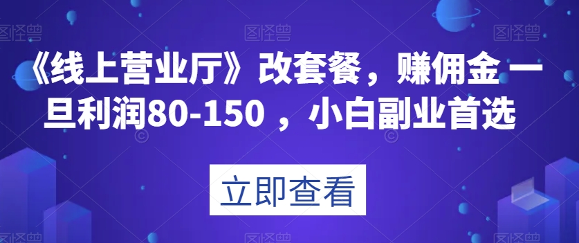 8276-20231121-《线上营业厅》改套餐，赚佣金一旦利润80-150，小白副业首选【揭秘】