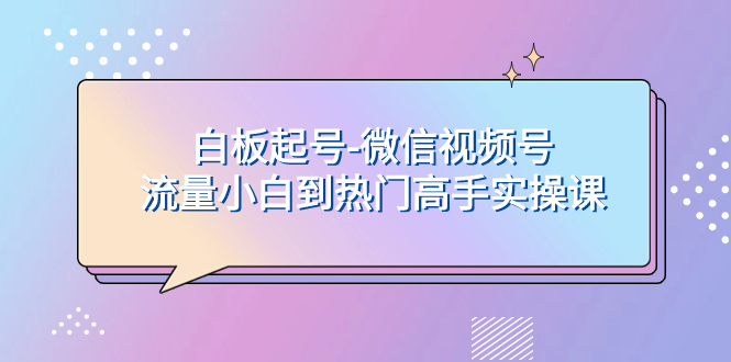 40白板起号-流量小白到热门高手实操课⭐（7955期）白板起号-微信视频号流量小白到热门高手实操课