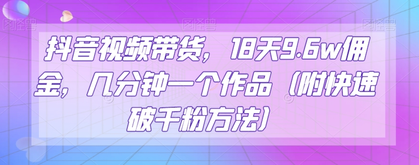 8280-20231121-抖音视频带货，18天9.6w佣金，几分钟一个作品（附快速破千粉方法）⭐抖音视频带货，18天9.6w佣金，几分钟一个作品（附快速破千粉方法）【揭秘】