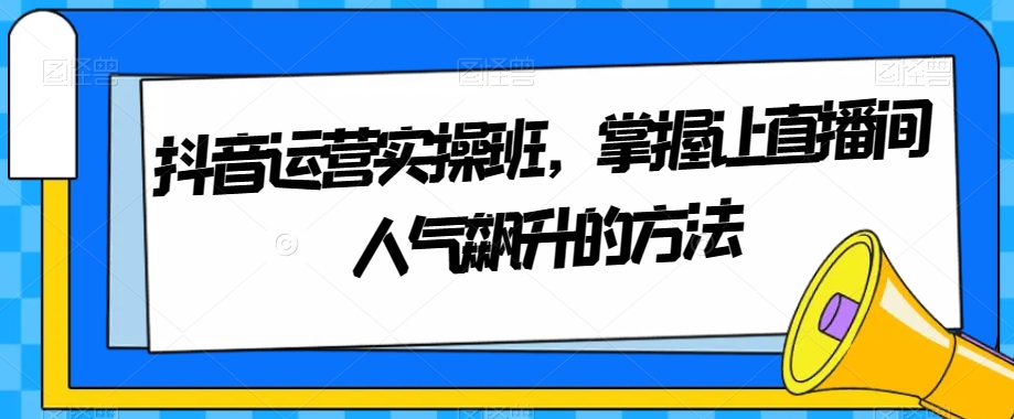 8283-20231122-抖音运营实操班，掌握让直播间人气飙升的方法