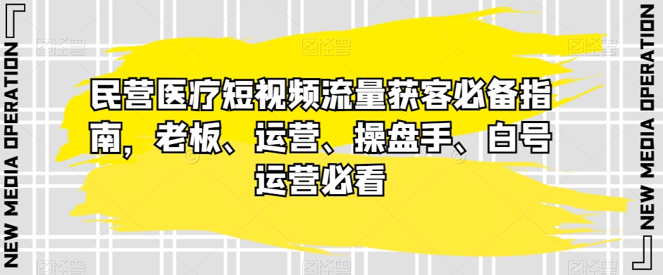 8284-20231122-民营医疗短视频流量获客必备指南，老板、运营、操盘手、白号运营必看