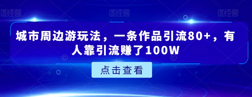 8294-20231122-城市周边游玩法，一条作品引流80+，有人靠引流赚了100W【揭秘】