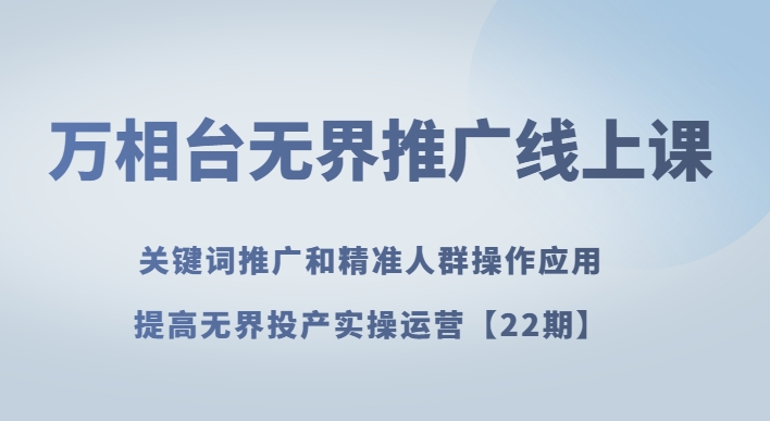 8320-20231124-万相台无界推广线上课关键词推广和精准人群操作应用，提高无界投产实操运营【22期】