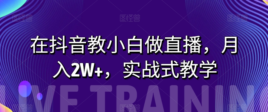 8330-20231124-在抖音教小白做直播，月入2W+，实战式教学【揭秘】