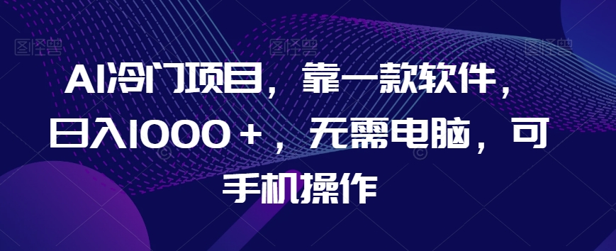 8346-20231125-AI冷门项目，靠一款软件，日入1000＋，无需电脑，可手机操作【揭秘】