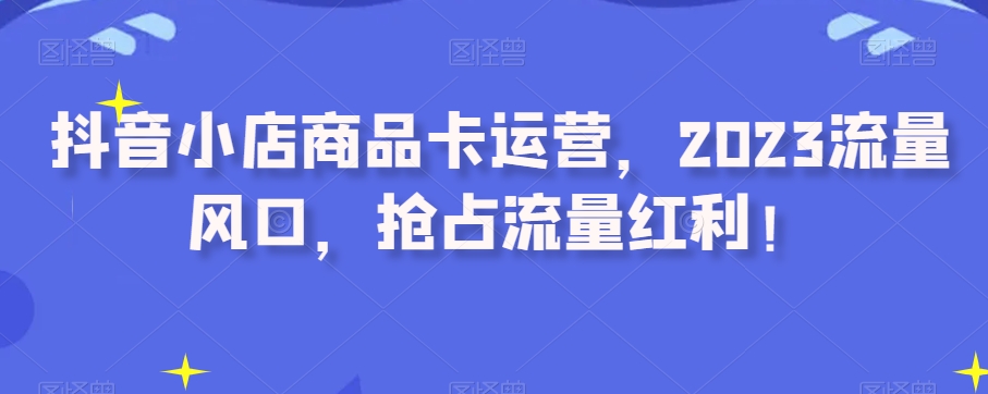 8350-20231126-抖音小店商品卡运营，2023流量风口，抢占流量红利⭐抖音小店商品卡运营，2023流量风口，抢占流量红利！