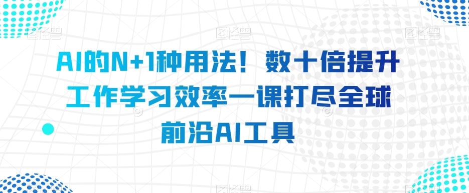 8354-20231126-AI的N+1种用法！数十倍提升工作学习效率一课打尽全球前沿AI工具