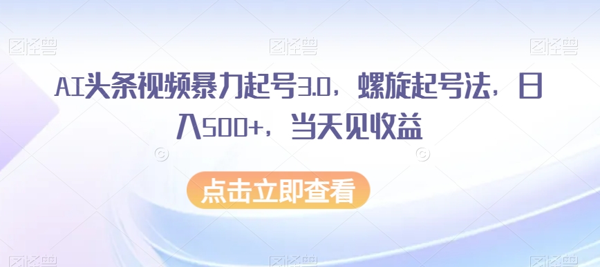 8759-20231128-AI头条视频暴力起号3.0，螺旋起号法，日入500+，当天见收益【揭秘】