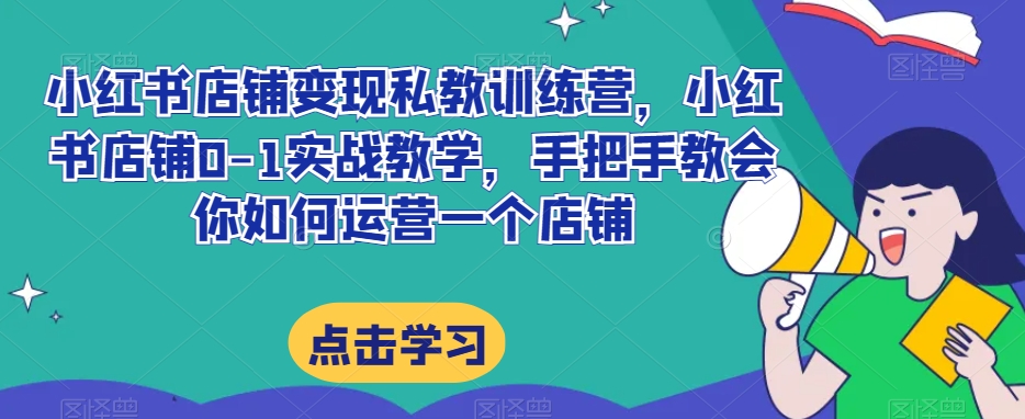 8766-20231129-小红书店铺变现私教训练营，小红书店铺0-1实战教学，手把手教会你如何运营一个店铺