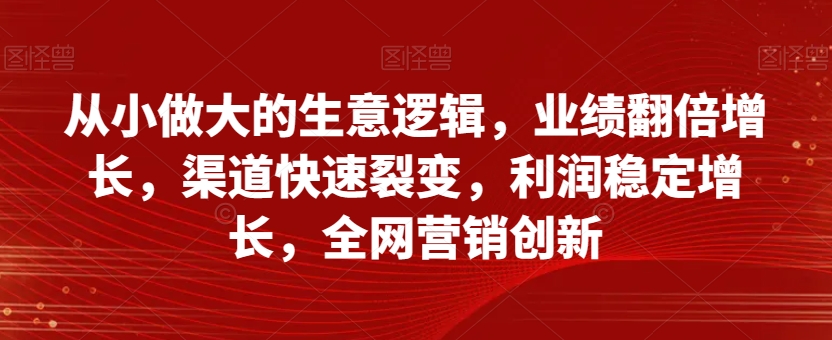 8769-20231129-从小做大的生意逻辑，业绩翻倍增长，渠道快速裂变，利润稳定增长，全网营销创新