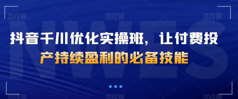 8786-20231130-抖音千川优化实操班，让付费投产持续盈利的必备技能