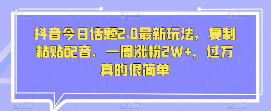 8824-20231202-抖音今日话题2.0最新玩法，复制粘贴配音，一周涨粉2W+，过万真的很简单