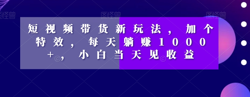 8825-20231202-短视频带货新玩法，加个特效，每天躺赚1000+，小白当天见收益【揭秘】