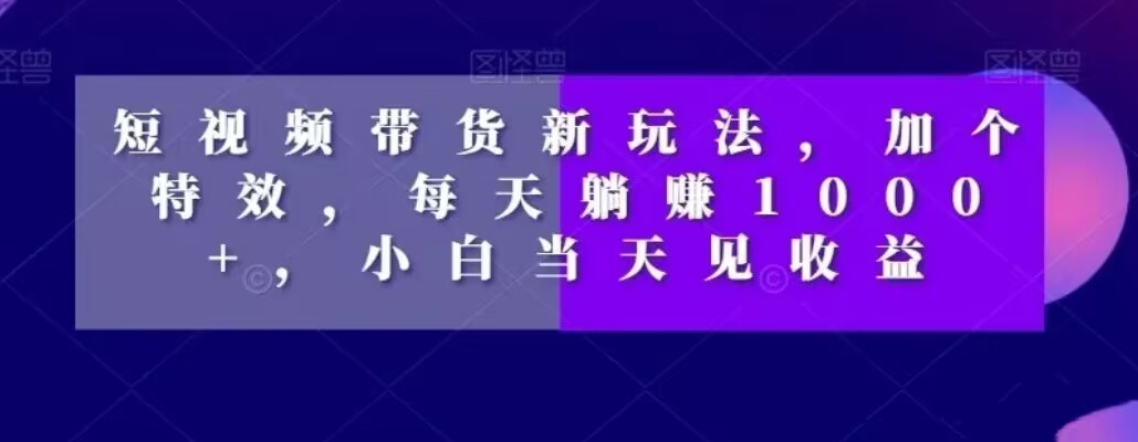 8852-20231204-短视频带货新玩法，加个特效，每天躺赚1000+，小白当天见收益【揭秘】