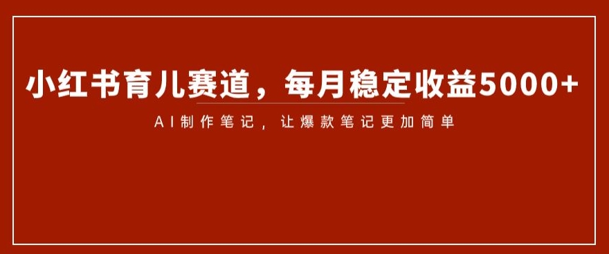 8853-20231204-小红书育儿赛道，每月稳定收益5000+，AI制作笔记让爆款笔记更加简单【揭秘】