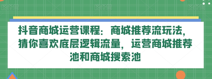 8870-20231205-抖音商城运营课程：商城推荐流玩法，猜你喜欢底层逻辑流量，运营商城推荐池和商城搜索池