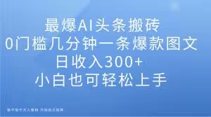 8874-20231205-最爆AI头条搬砖，0门槛几分钟一条爆款图文，日收入300+，小白也可轻松上手【揭秘】