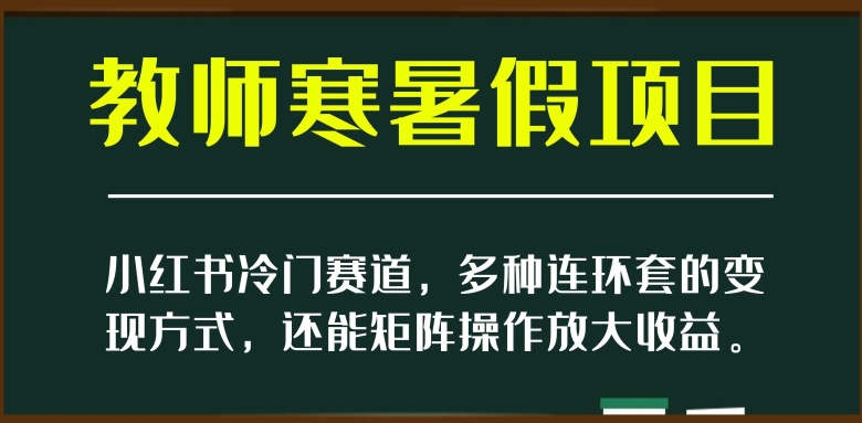 8882-20231205-小红书冷门赛道，教师寒暑假项目，多种连环套的变现方式，还能矩阵操作放大收益【揭秘】