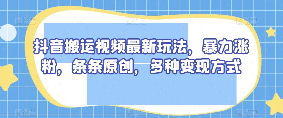 8888-20231205-抖音搬运视频最新玩法，暴力涨粉，条条原创，多种变现方式【揭秘】