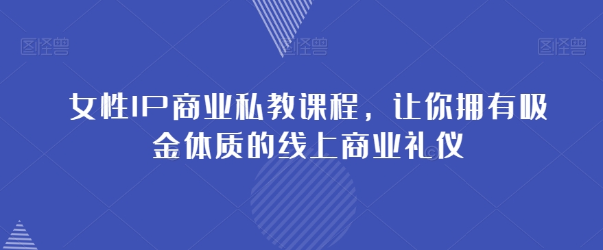 8915-20231207-女性IP商业私教课程，让你拥有吸金体质的线上商业礼仪