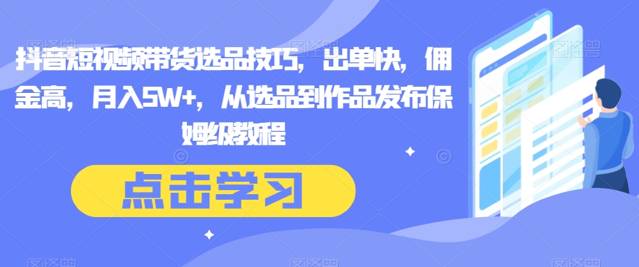 8935-20231208-抖音短视频带货选品技巧，出单快，佣金高，月入5W+，从选品到作品发布保姆级教程