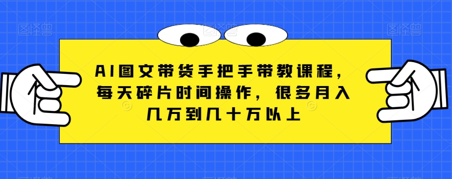 8960-20231210-AI图文带货手把手带教课程，每天碎片时间操作，很多月入几万到几十万以上