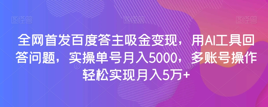 8966-20231210-全网首发百度答主吸金变现，用AI工具回答问题，实操单号月入5000，多账号操作轻松实现月入5万+⭐全网首发百度答主吸金变现，用AI工具回答问题，实操单号月入5000，多账号操作轻松实现月入5万+【揭秘】