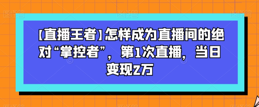 8984-20231211-【直播王者】怎样成为直播间的绝对“掌控者”，第1次直播，当日变现2万