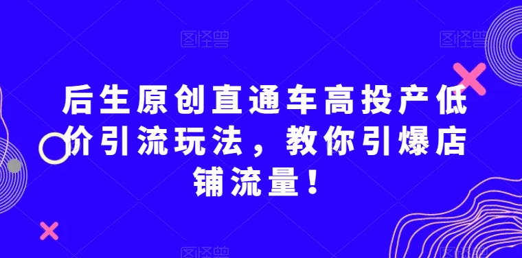 8976-20231211-后生原创直通车高投产低价引流玩法，教你引爆店铺流量！