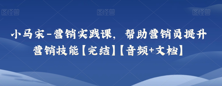 8998-20231212-小马宋-营销实践课，帮助营销员提升营销技能【完结】【音频+文档】