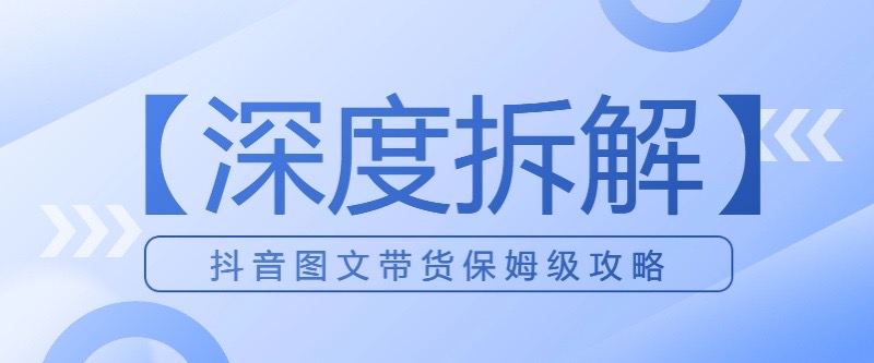 【深度拆解】抖音图文带货保姆级攻略