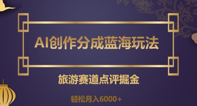 9013-20231212-AI创作分成蓝海玩法，旅游赛道点评掘金，轻松月入6000+【揭秘】